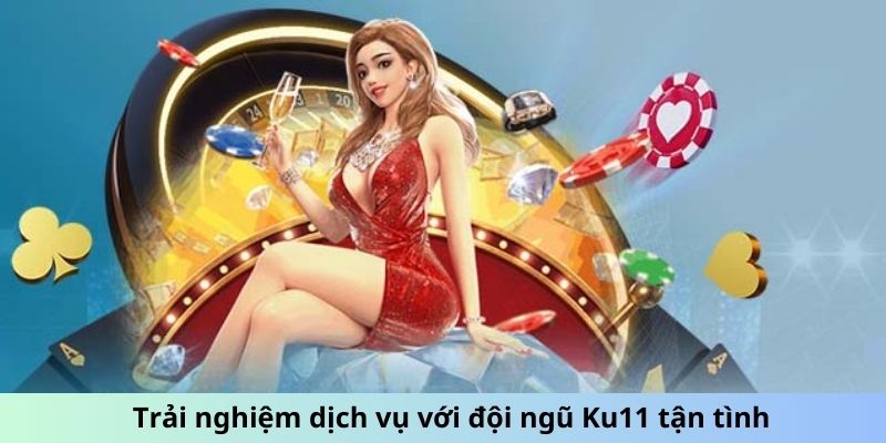 Trải nghiệm dịch vụ với đội ngũ Ku11 tận tình